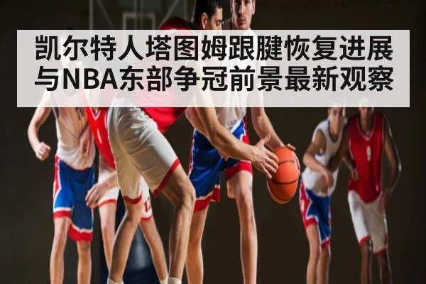 凯尔特人塔图姆跟腱恢复进展与NBA东部争冠前景最新观察