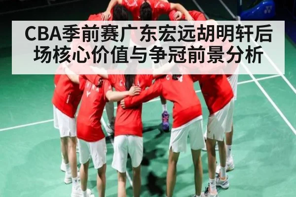 CBA季前赛广东宏远胡明轩后场核心价值与争冠前景分析